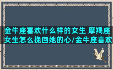 金牛座喜欢什么样的女生 摩羯座女生怎么挽回她的心/金牛座喜欢什么样的女生 摩羯座女生怎么挽回她的心-我的网站